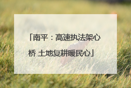 南平：高速执法架心桥 土地复耕暖民心