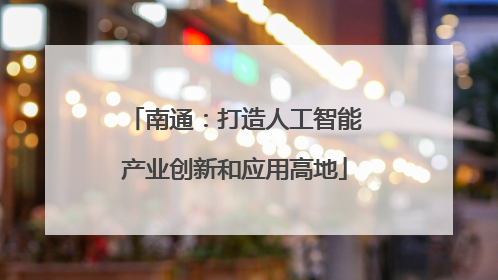 南通：打造人工智能产业创新和应用高地
