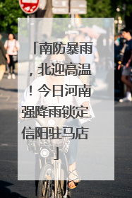 南防暴雨，北迎高温！今日河南强降雨锁定信阳驻马店