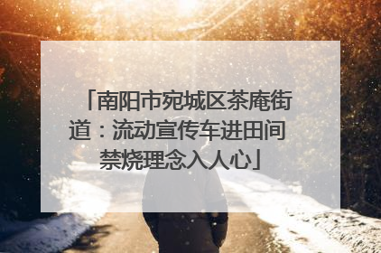 南阳市宛城区茶庵街道：流动宣传车进田间 禁烧理念入人心