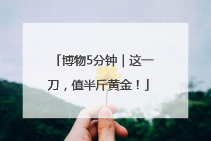 博物5分钟｜这一刀，值半斤黄金！