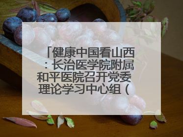 健康中国看山西：长治医学院附属和平医院召开党委理论学习中心组（扩大）学习会