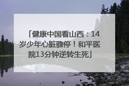 健康中国看山西：14岁少年心脏骤停！和平医院13分钟逆转生死