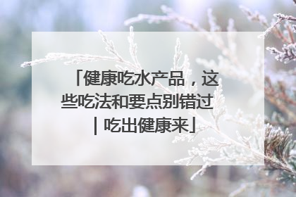 健康吃水产品，这些吃法和要点别错过｜吃出健康来