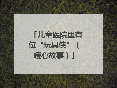 儿童医院里有位“玩具侠”（暖心故事）