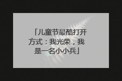 儿童节最酷打开方式：我光荣，我是一名小小兵