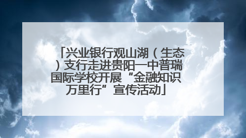 兴业银行观山湖（生态）支行走进贵阳一中普瑞国际学校开展“金融知识万里行”宣传活动