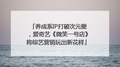 养成系IP打破次元壁，爱奇艺《微笑一号店》将综艺营销玩出新花样