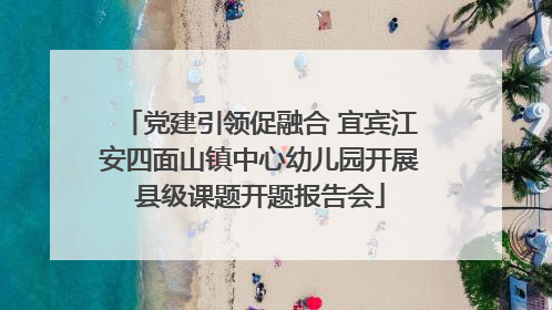 党建引领促融合 宜宾江安四面山镇中心幼儿园开展县级课题开题报告会