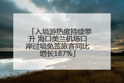 入境游热度持续攀升 海口美兰机场口岸过境免签旅客同比增长187%