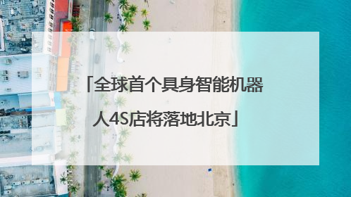 全球首个具身智能机器人4S店将落地北京