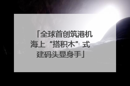 全球首创筑港机海上“搭积木”式建码头显身手