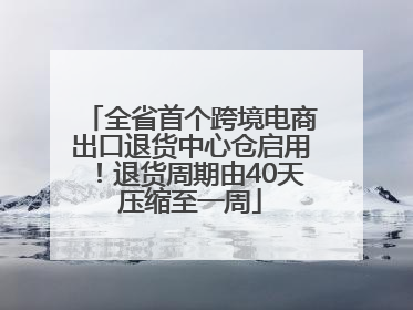 全省首个跨境电商出口退货中心仓启用！退货周期由40天压缩至一周