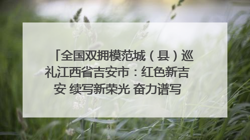 全国双拥模范城（县）巡礼江西省吉安市：红色新吉安 续写新荣光 奋力谱写新时代双拥工作新篇章