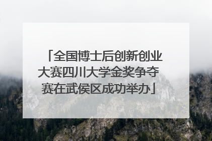 全国博士后创新创业大赛四川大学金奖争夺赛在武侯区成功举办