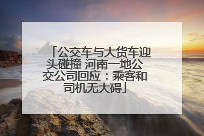 公交车与大货车迎头碰撞 河南一地公交公司回应：乘客和司机无大碍