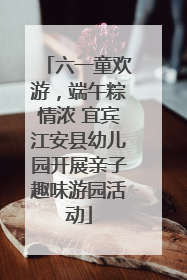 六一童欢游，端午粽情浓 宜宾江安县幼儿园开展亲子趣味游园活动