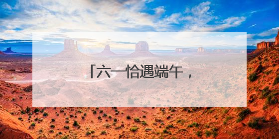 六一恰遇端午，去哪儿遛娃好？“游玩地图”上新