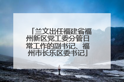 兰文出任福建省福州新区党工委分管日常工作的副书记、福州市长乐区委书记