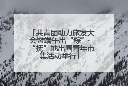 共青团助力旅发大会暨端午出“粽”·“抚”地出圈青年市集活动举行