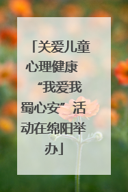 关爱儿童心理健康 “我爱我 蜀心安”活动在绵阳举办