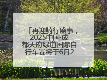 再迎骑行盛事，2025中国·成都天府绿道国际自行车赛将于6月28~29日举办