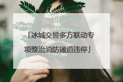 冰城交警多方联动专项整治消防通道违停