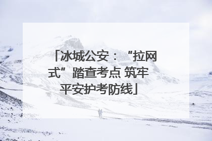 冰城公安：“拉网式”踏查考点 筑牢平安护考防线
