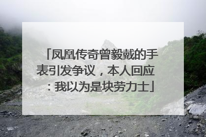 凤凰传奇曾毅戴的手表引发争议，本人回应：我以为是块劳力士