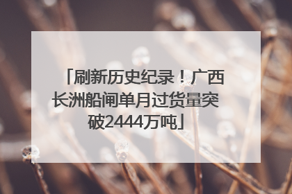 刷新历史纪录！广西长洲船闸单月过货量突破2444万吨