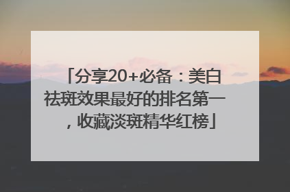 分享20+必备：美白祛斑效果最好的排名第一，收藏淡斑精华红榜