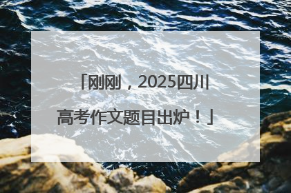 刚刚，2025四川高考作文题目出炉！