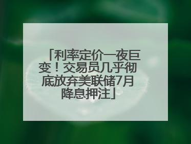 利率定价一夜巨变！交易员几乎彻底放弃美联储7月降息押注