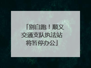 别白跑！顺义交通支队执法站将暂停办公
