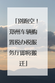 别跑空！郑州车辆购置税办税服务厅即将搬迁