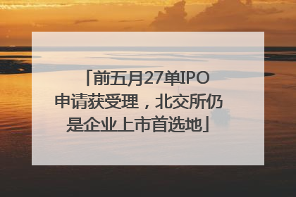 前五月27单IPO申请获受理，北交所仍是企业上市首选地