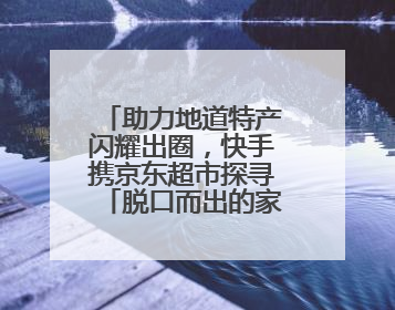 助力地道特产闪耀出圈，快手携京东超市探寻「脱口而出的家乡味」