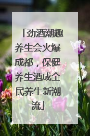 劲酒潮趣养生会火爆成都，保健养生酒成全民养生新潮流