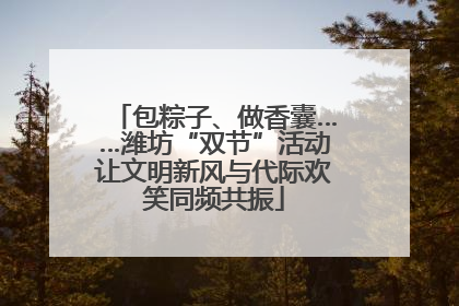 包粽子、做香囊……潍坊“双节”活动让文明新风与代际欢笑同频共振