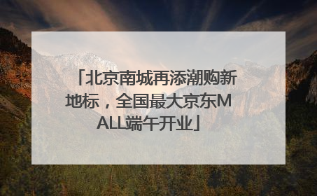 北京南城再添潮购新地标，全国最大京东MALL端午开业