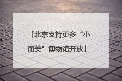 北京支持更多“小而美”博物馆开放