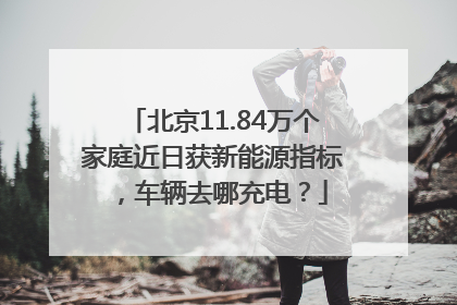 北京11.84万个家庭近日获新能源指标，车辆去哪充电？