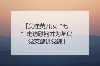 吴桂英开展“七一”走访慰问并为基层党支部讲党课