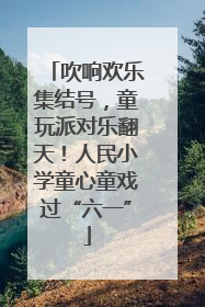 吹响欢乐集结号，童玩派对乐翻天！人民小学童心童戏过“六一”