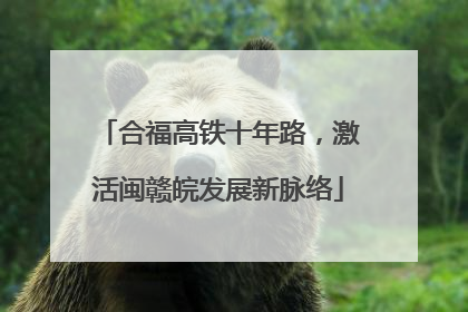 合福高铁十年路，激活闽赣皖发展新脉络