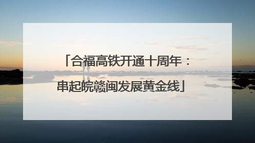 合福高铁开通十周年：串起皖赣闽发展黄金线