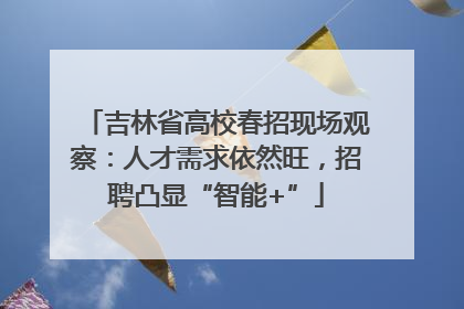吉林省高校春招现场观察：人才需求依然旺，招聘凸显“智能+”