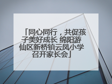 同心同行，共促孩子美好成长 绵阳游仙区新桥镇云凤小学召开家长会