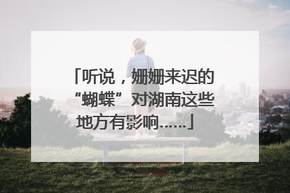 听说，姗姗来迟的“蝴蝶”对湖南这些地方有影响……