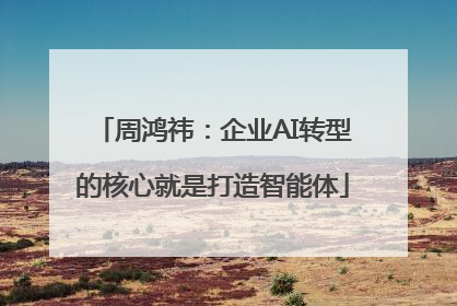 周鸿祎：企业AI转型的核心就是打造智能体
